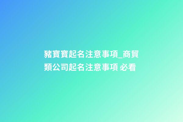 豬寶寶起名注意事項_商貿類公司起名注意事項 必看
